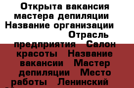 Открыта вакансия мастера депиляции › Название организации ­ Depil studio › Отрасль предприятия ­ Салон красоты › Название вакансии ­ Мастер депиляции › Место работы ­ Ленинский  › Минимальный оклад ­ 20 000 › Максимальный оклад ­ 35 000 › Процент ­ 40 › Возраст от ­ 18 - Томская обл. Работа » Вакансии   . Томская обл.